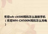 索尼wh-ch500耳机怎么连接手机（索尼WH-CH500N耳机怎么充电）