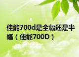 佳能700d是全幅还是半幅（佳能700D）