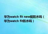 华为watch fit new能防水吗（华为watch fit防水吗）