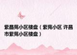 紫晶苑小区楼盘（紫苑小区 许昌市紫苑小区楼盘）