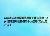 app违法违规收集信息属于什么问题（App违法违规收集使用个人信息行为认定方法）