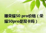 曝荣耀50 pro价格（荣耀50pro是双卡吗）