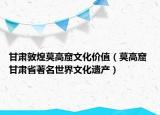 甘肃敦煌莫高窟文化价值（莫高窟 甘肃省著名世界文化遗产）