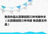 鲁迅作品从百草园到三味书屋作文（从百草园到三味书屋 鲁迅散文作品）