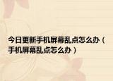 今日更新手机屏幕乱点怎么办（手机屏幕乱点怎么办）