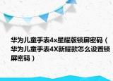 华为儿童手表4x星耀版锁屏密码（华为儿童手表4X新耀款怎么设置锁屏密码）