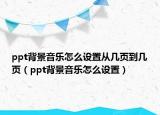 ppt背景音乐怎么设置从几页到几页（ppt背景音乐怎么设置）