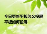 今日更新平板怎么投屏 平板如何投屏