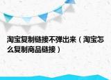 淘宝复制链接不弹出来（淘宝怎么复制商品链接）