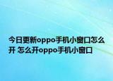 今日更新oppo手机小窗口怎么开 怎么开oppo手机小窗口