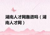 湖南人才网靠谱吗（湖南人才网）