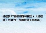 红楼梦87版柳湘莲林黛玉（《红楼梦》的魅力一哥男版黛玉柳湘莲）