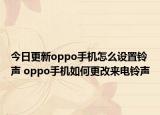 今日更新oppo手机怎么设置铃声 oppo手机如何更改来电铃声