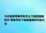 今日更新苹果手机怎么下载歌曲做铃声 苹果手机下载歌曲做铃声的方法