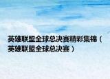 英雄联盟全球总决赛精彩集锦（英雄联盟全球总决赛）