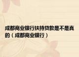成都商业银行扶持贷款是不是真的（成都商业银行）