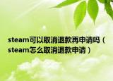 steam可以取消退款再申请吗（steam怎么取消退款申请）