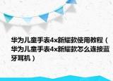 华为儿童手表4x新耀款使用教程（华为儿童手表4x新耀款怎么连接蓝牙耳机）