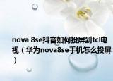 nova 8se抖音如何投屏到tcl电视（华为nova8se手机怎么投屏）