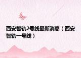 西安智轨2号线最新消息（西安智轨一号线）