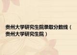 贵州大学研究生院录取分数线（贵州大学研究生院）