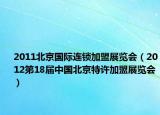 2011北京国际连锁加盟展览会（2012第18届中国北京特许加盟展览会）