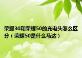 荣耀30和荣耀50的充电头怎么区分（荣耀50是什么马达）