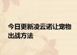 今日更新凌云诺让宠物出战方法