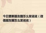 今日更新朋友圈怎么发说说（微信朋友圈怎么发说说）