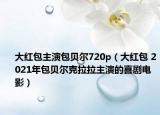 大红包主演包贝尔720p（大红包 2021年包贝尔克拉拉主演的喜剧电影）