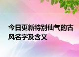 今日更新特别仙气的古风名字及含义
