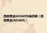 西部黄金601069为啥停牌（西部黄金[601069]）