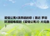 爱情公寓4演员唱的歌（靠近 罗震环演唱电视剧《爱情公寓3》片尾曲）