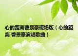 心的距离曹景豪现场版（心的距离 曹景豪演唱歌曲）