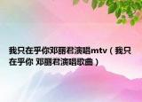 我只在乎你邓丽君演唱mtv（我只在乎你 邓丽君演唱歌曲）