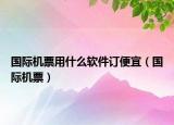 国际机票用什么软件订便宜（国际机票）