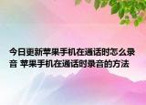 今日更新苹果手机在通话时怎么录音 苹果手机在通话时录音的方法