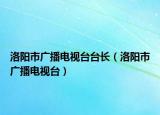 洛阳市广播电视台台长（洛阳市广播电视台）