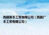 西藏聚丰工贸有限公司（西昌广丰工贸有限公司）