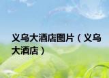 义乌大酒店图片（义乌大酒店）