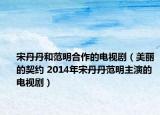 宋丹丹和范明合作的电视剧（美丽的契约 2014年宋丹丹范明主演的电视剧）