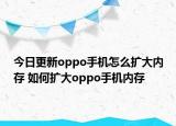 今日更新oppo手机怎么扩大内存 如何扩大oppo手机内存