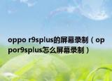 oppo r9splus的屏幕录制（oppor9splus怎么屏幕录制）