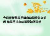 今日更新苹果手机自动扣费怎么关闭 苹果手机自动扣费如何关闭