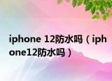 iphone 12防水吗（iphone12防水吗）