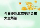 今日更新北京奥运会三大主场馆