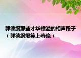 郭德纲那些才华横溢的相声段子（郭德纲爆笑上春晚）