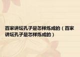 百家讲坛孔子是怎样炼成的（百家讲坛孔子是怎样炼成的）