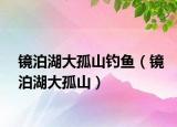 镜泊湖大孤山钓鱼（镜泊湖大孤山）