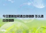 今日更新如何退出微信群 怎么退出微信群